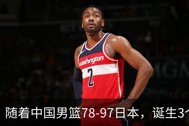 随着中国男篮78-97日本，诞生3个意外2个事实，郭士强王俊杰上榜